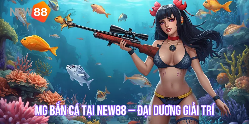 MG Bắn Cá tại NEW88 – Đại Dương Giải Trí, Săn Thưởng Đỉnh Cao