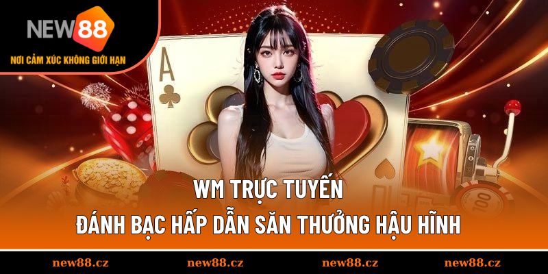 WM Trực Tuyến - Đánh Bạc Hấp Dẫn Săn Thưởng Hậu Hĩnh