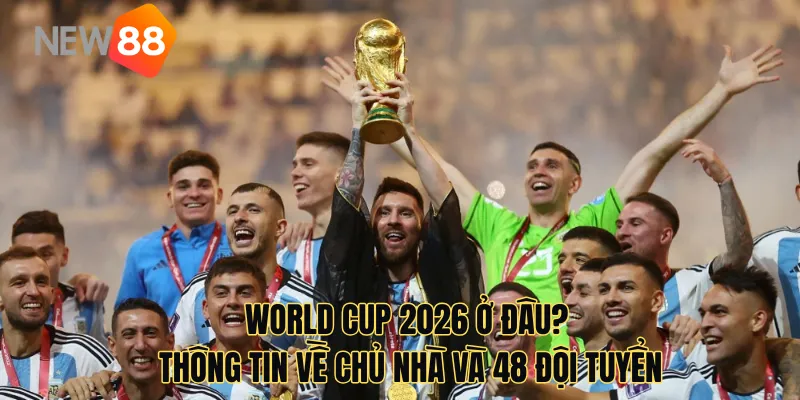 World Cup 2026 Ở Đâu? Thông Tin Về 48 Đội Tuyển Và Thể Thức Mới
